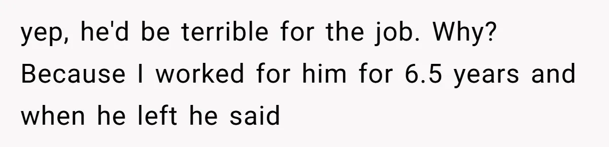 yep, he'd be terrible for the job. Why? Because I worked for him for 6.5 years and when he left he said