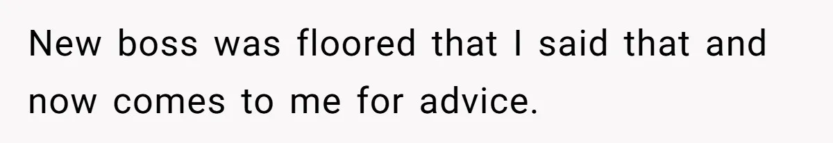 New boss was floored that I said that and now comes to me for advice.