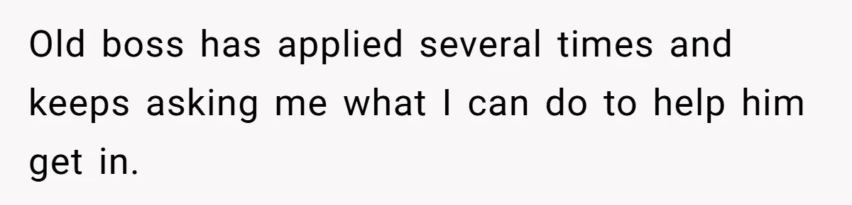 Old boss has applied several times and keeps asking me what I can do to help him get in.