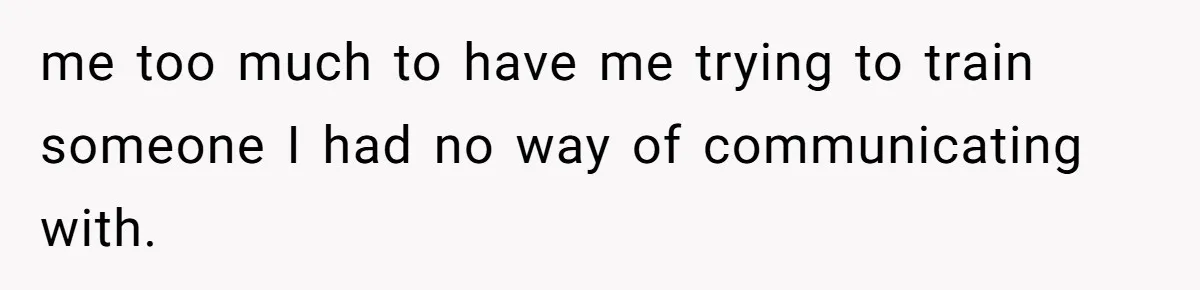 me too much to have me trying to train someone I had no way of communicating with.