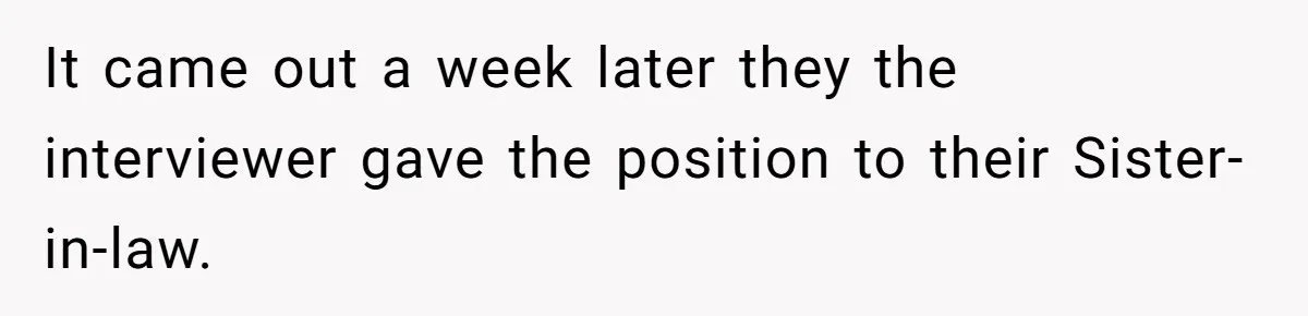 It came out a week later they the interviewer gave the position to their Sister-in-law.