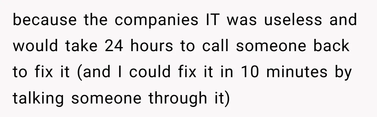 because the companies IT was useless and would take 24 hours to call someone back to fix it (and I could fix it in 10 minutes by talking someone through...