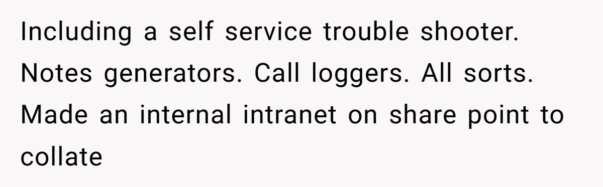 Including a self service trouble shooter. Notes generators. Call loggers. All sorts. Made an internal intranet on share point to collate