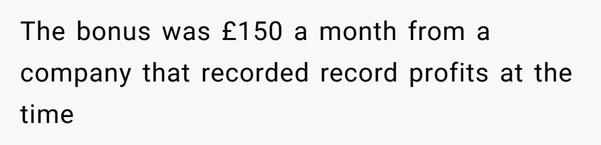 The bonus was £150 a month from a company that recorded record profits at the time