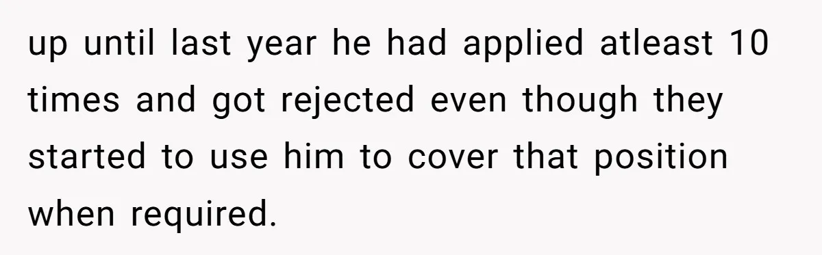 up until last year he had applied atleast 10 times and got rejected even though they started to use him to cover that position when required.