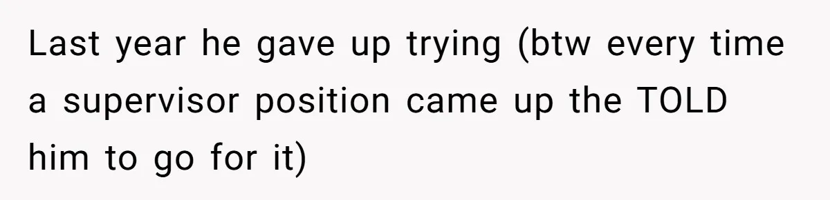 Last year he gave up trying (btw every time a supervisor position came up the TOLD him to go for it)