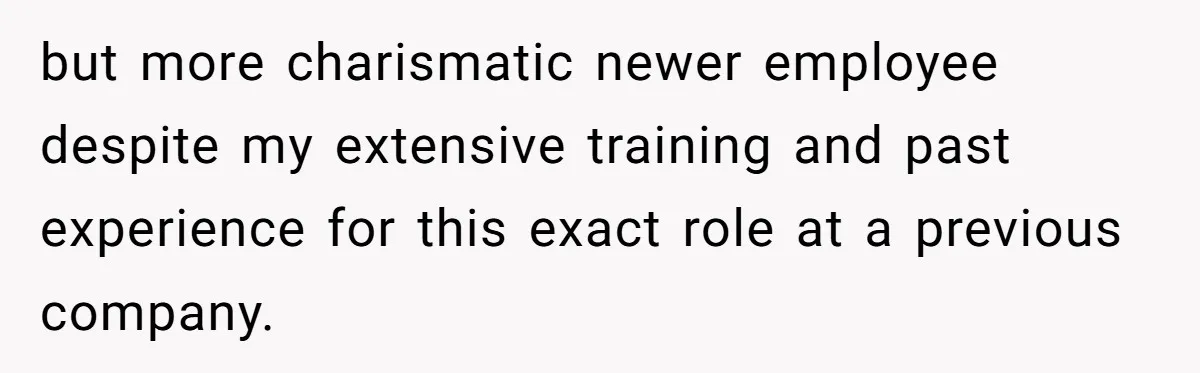 but more charismatic newer employee despite my extensive training and past experience for this exact role at a previous company.