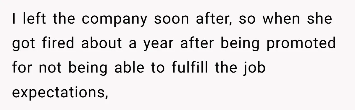 I left the company soon after, so when she got fired about a year after being promoted for not being able to fulfill the job expectations,