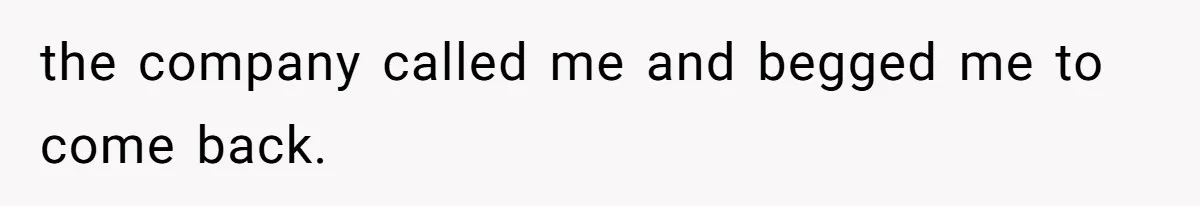 the company called me and begged me to come back.