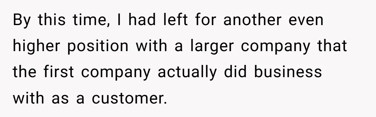 By this time, I had left for another even higher position with a larger company that the first company actually did business with as a customer.