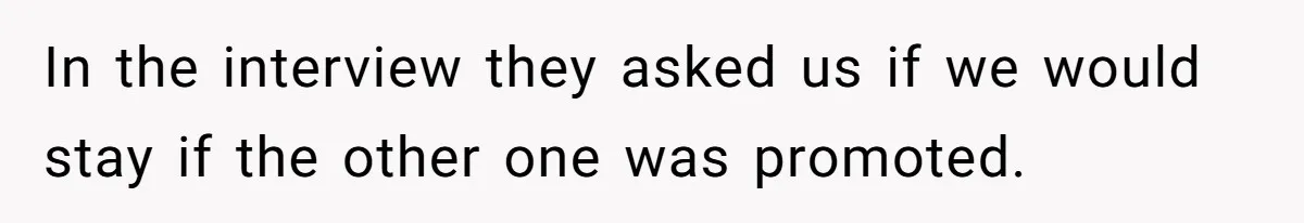 In the interview they asked us if we would stay if the other one was promoted.