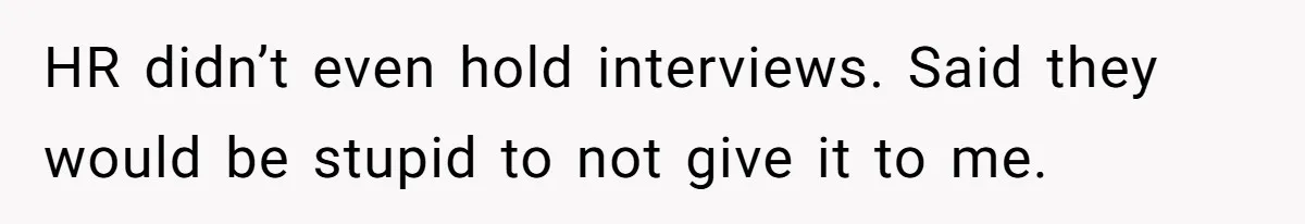 HR didn’t even hold interviews. Said they would be stupid to not give it to me.