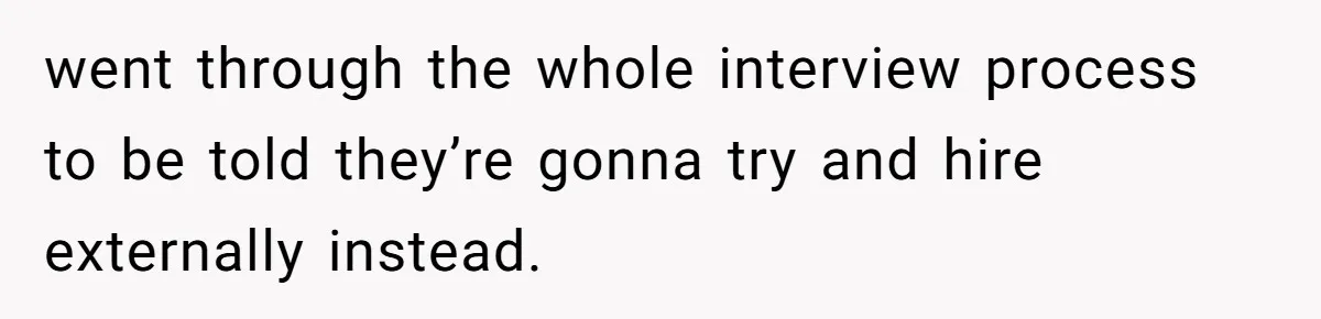 went through the whole interview process to be told they’re gonna try and hire externally instead.