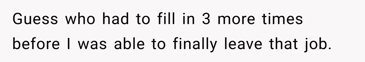 Guess who had to fill in 3 more times before I was able to finally leave that job.