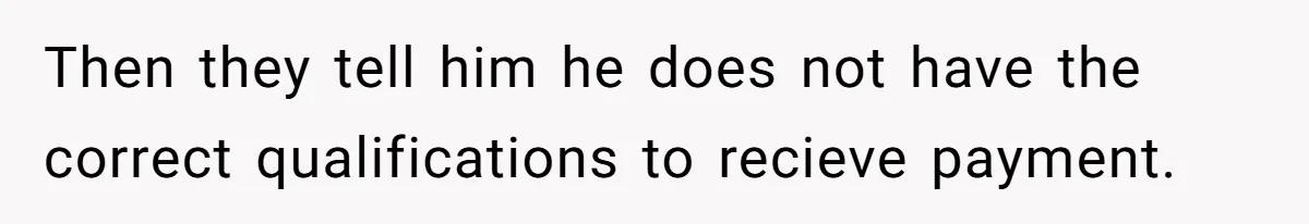 Then they tell him he does not have the correct qualifications to recieve payment.