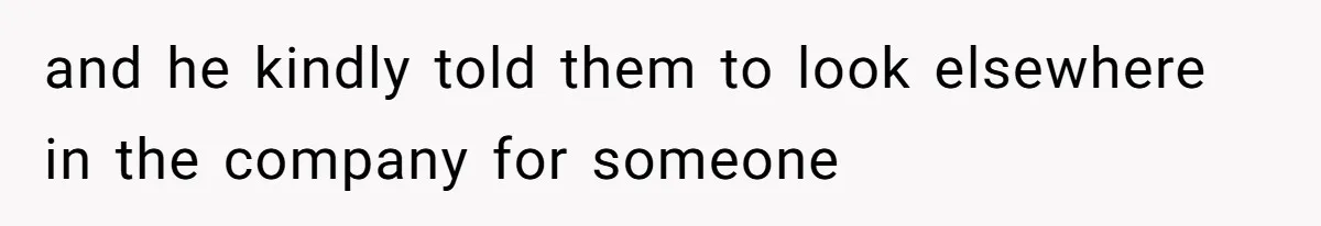 and he kindly told them to look elsewhere in the company for someone