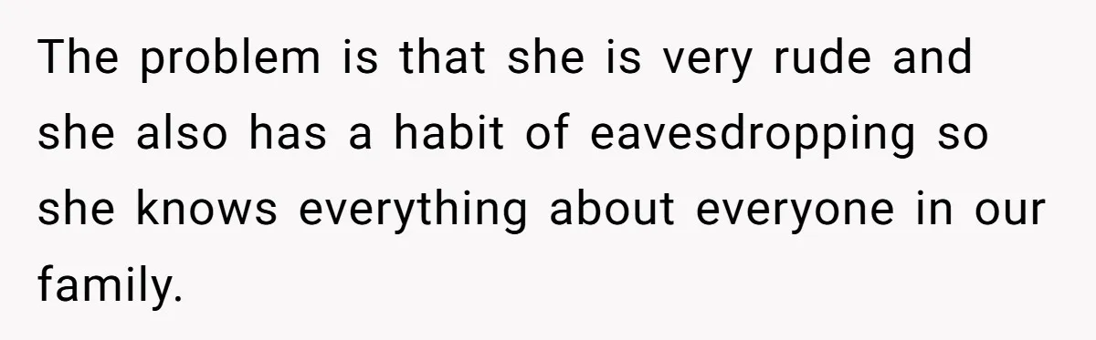 The problem is that she is very rude and she also has a habit of eavesdropping so she knows everything about everyone in our family.