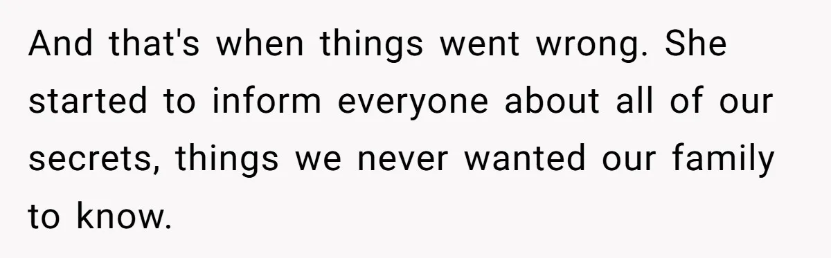 And that's when things went wrong. She started to inform everyone about all of our secrets, things we never wanted our family to know.