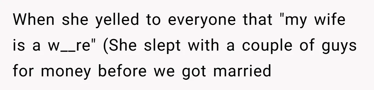 When she yelled to everyone that "my wife is a w__re" (She slept with a couple of guys for money before we got married