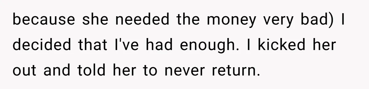 because she needed the money very bad) I decided that I've had enough. I kicked her out and told her to never return.