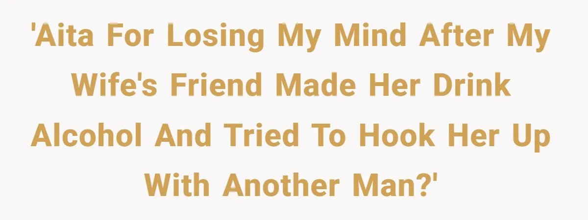 'Aita for losing my mind after my wife's friend made her drink alcohol and tried to hook her up with another man?'