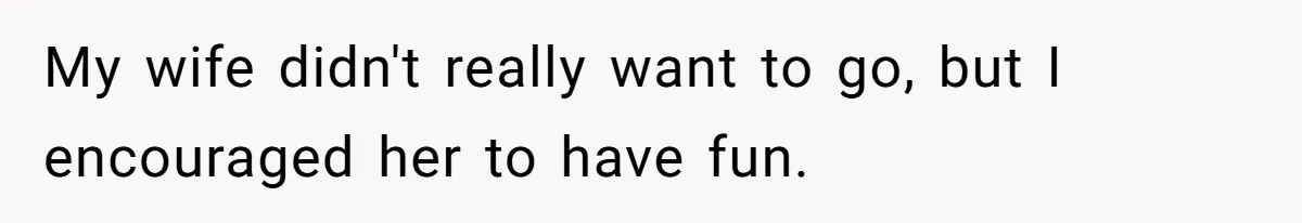 My wife didn't really want to go, but I encouraged her to have fun.