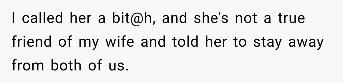 I called her a bit@h, and she's not a true friend of my wife and told her to stay away from both of us.