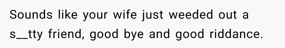 Sounds like your wife just weeded out a s__tty friend, good bye and good riddance.