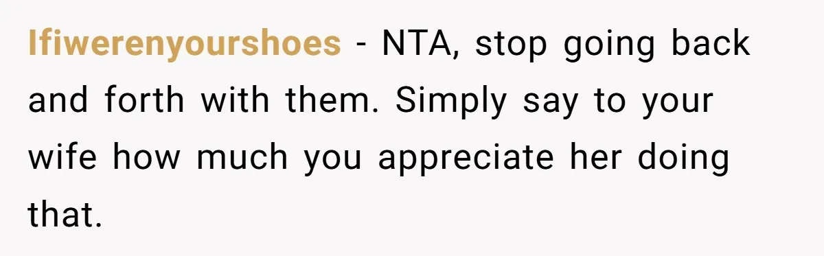 Ifiwerenyourshoes − NTA, stop going back and forth with them. Simply say to your wife how much you appreciate her doing that.
