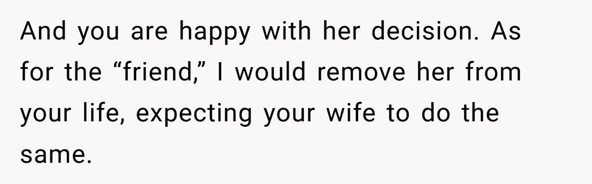 And you are happy with her decision. As for the “friend,” I would remove her from your life, expecting your wife to do the same.
