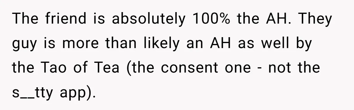 The friend is absolutely 100% the AH. They guy is more than likely an AH as well by the Tao of Tea (the consent one - not the s__tty app).