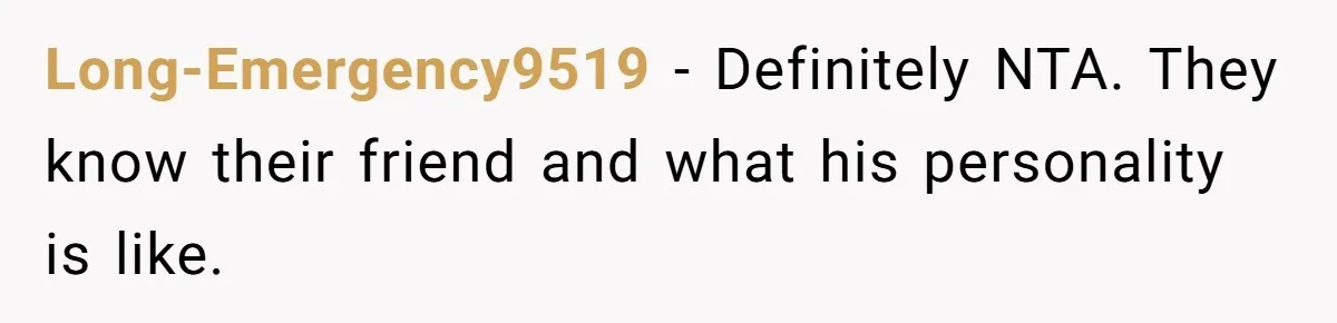 Long-Emergency9519 − Definitely NTA. They know their friend and what his personality is like.