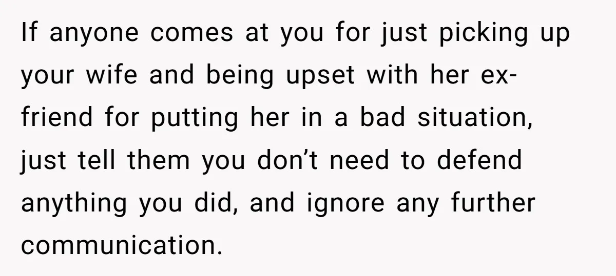 If anyone comes at you for just picking up your wife and being upset with her ex-friend for putting her in a bad situation, just tell them you don’t need...