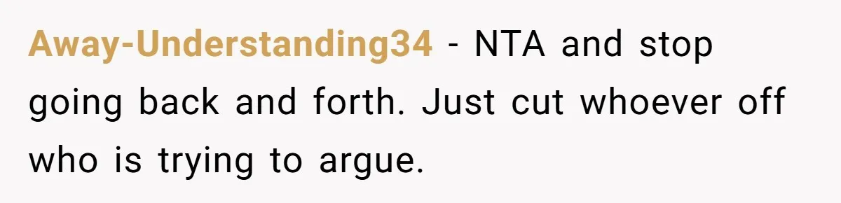 Away-Understanding34 − NTA and stop going back and forth. Just cut whoever off who is trying to argue.