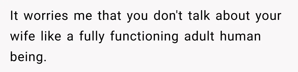 It worries me that you don't talk about your wife like a fully functioning adult human being.