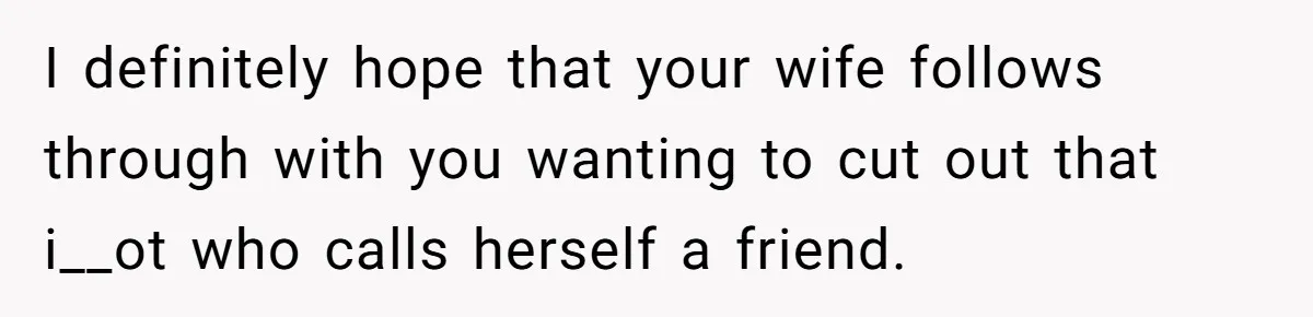 I definitely hope that your wife follows through with you wanting to cut out that i__ot who calls herself a friend.