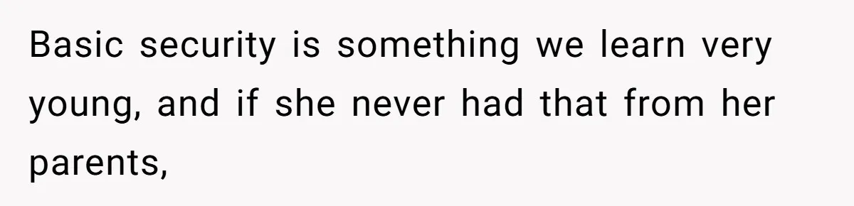 Basic security is something we learn very young, and if she never had that from her parents,
