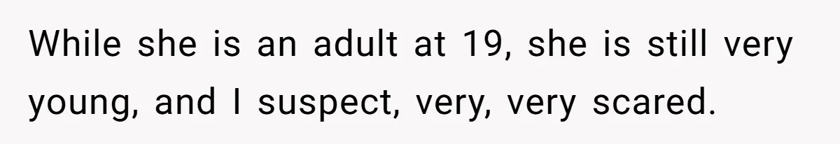 While she is an adult at 19, she is still very young, and I suspect, very, very scared.