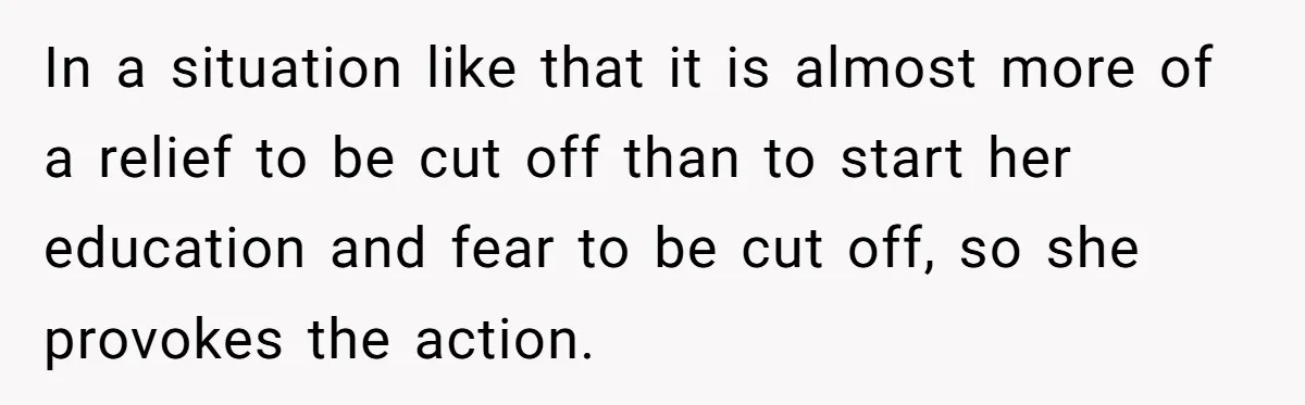 In a situation like that it is almost more of a relief to be cut off than to start her education and fear to be cut off, so she provokes...