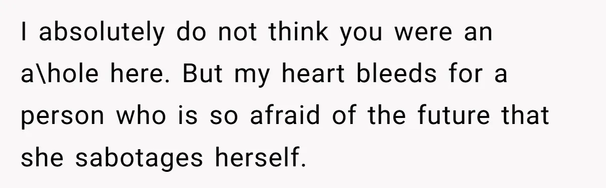 I absolutely do not think you were an a\hole here. But my heart bleeds for a person who is so afraid of the future that she sabotages herself.