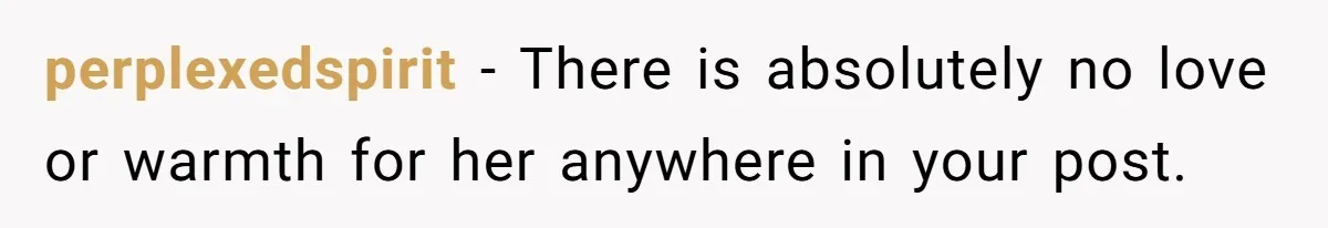 perplexedspirit − There is absolutely no love or warmth for her anywhere in your post.