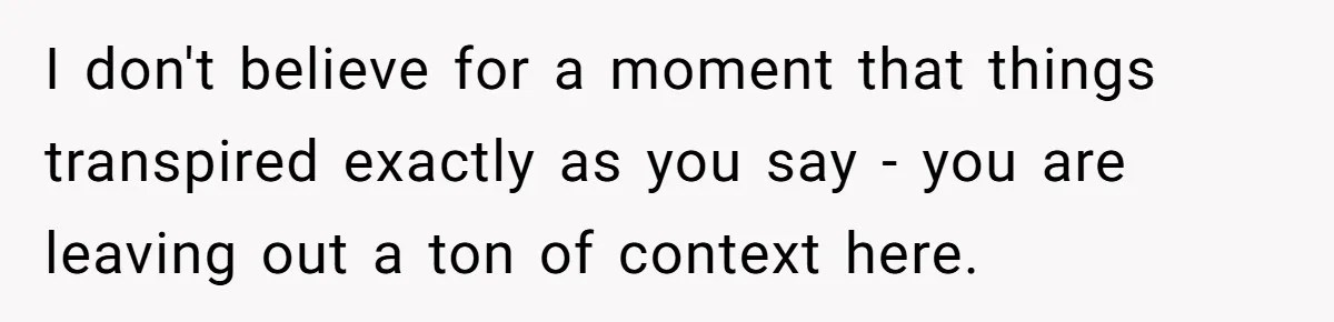 I don't believe for a moment that things transpired exactly as you say - you are leaving out a ton of context here.