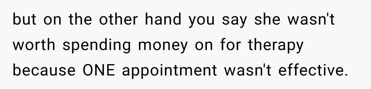 but on the other hand you say she wasn't worth spending money on for therapy because ONE appointment wasn't effective.