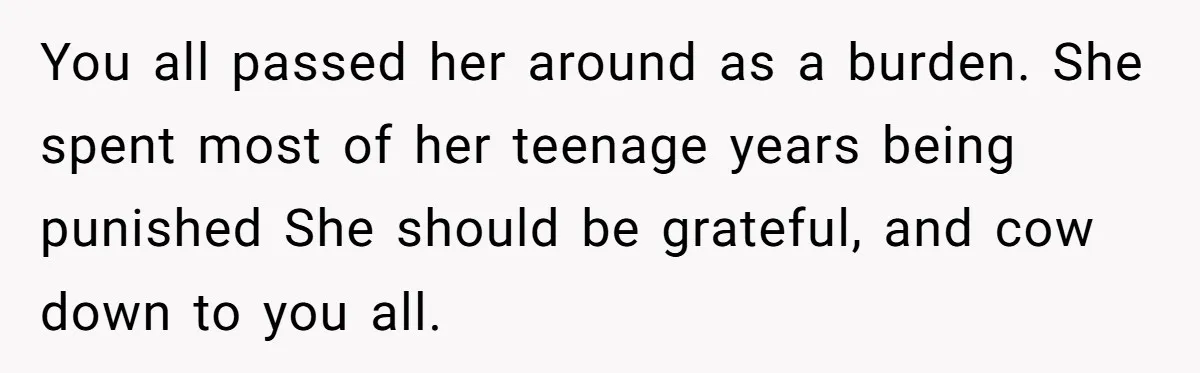 You all passed her around as a burden. She spent most of her teenage years being punished She should be grateful, and cow down to you all.