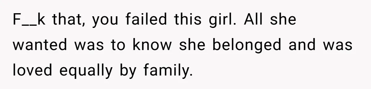 F__k that, you failed this girl. All she wanted was to know she belonged and was loved equally by family.