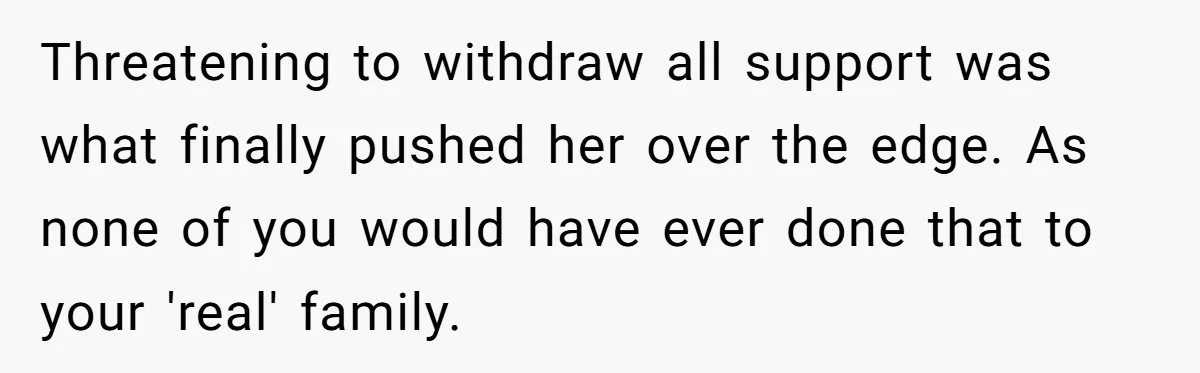Threatening to withdraw all support was what finally pushed her over the edge. As none of you would have ever done that to your 'real' family.