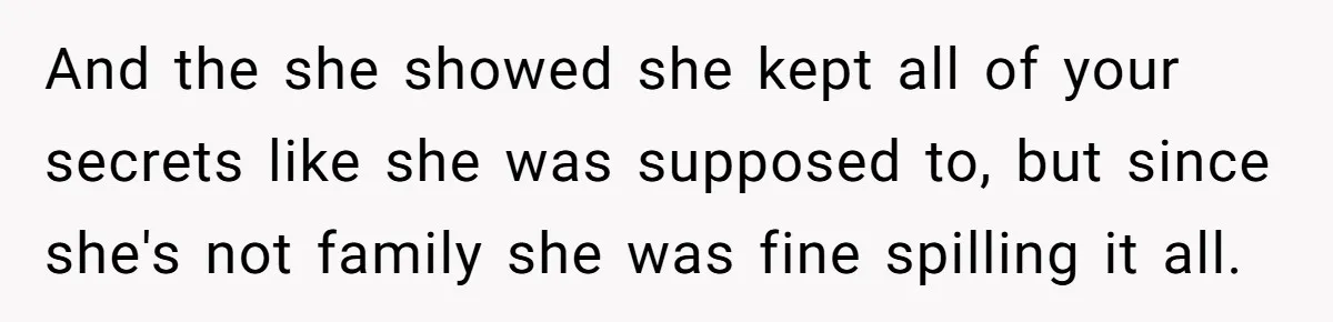 And the she showed she kept all of your secrets like she was supposed to, but since she's not family she was fine spilling it all.