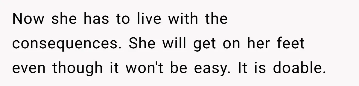 Now she has to live with the consequences. She will get on her feet even though it won't be easy. It is doable.