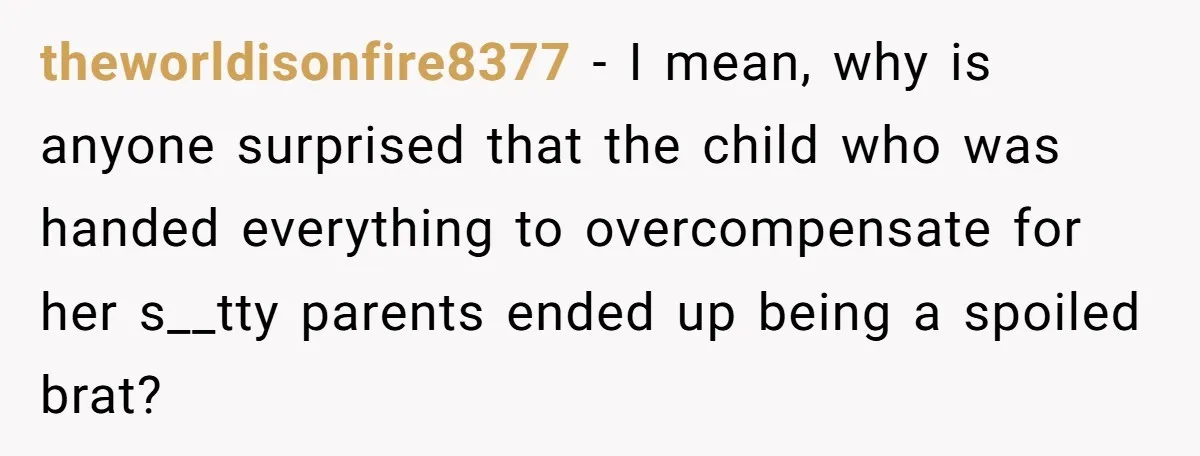 theworldisonfire8377 − I mean, why is anyone surprised that the child who was handed everything to overcompensate for her s__tty parents ended up being a spoiled brat?
