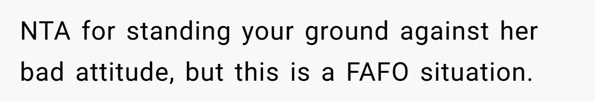NTA for standing your ground against her bad attitude, but this is a FAFO situation.
